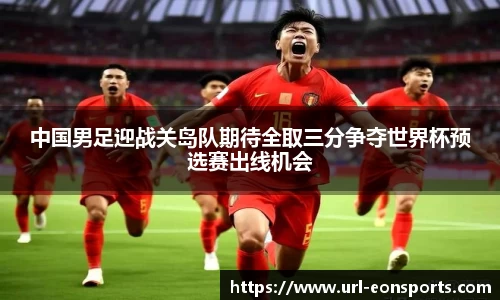 中国男足迎战关岛队期待全取三分争夺世界杯预选赛出线机会